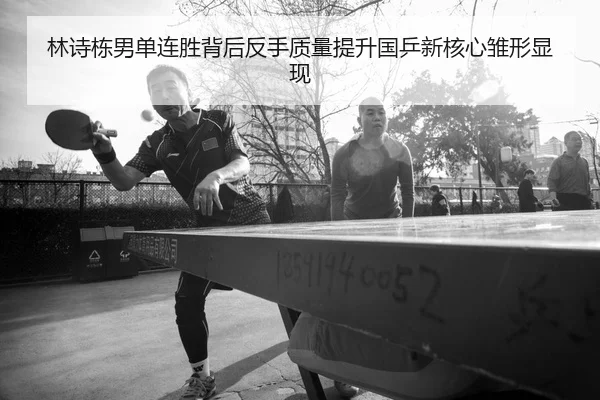 林诗栋男单连胜背后反手质量提升国乒新核心雏形显现