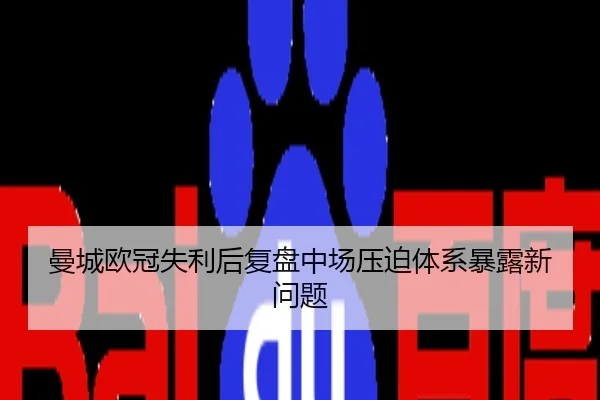 曼城欧冠失利后复盘中场压迫体系暴露新问题