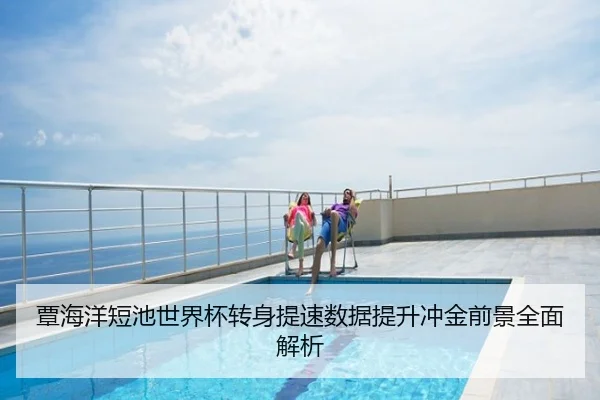 覃海洋短池世界杯转身提速数据提升冲金前景全面解析